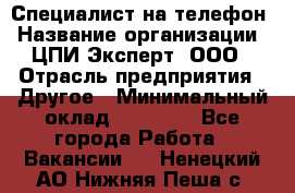 Специалист на телефон › Название организации ­ ЦПИ Эксперт, ООО › Отрасль предприятия ­ Другое › Минимальный оклад ­ 14 000 - Все города Работа » Вакансии   . Ненецкий АО,Нижняя Пеша с.